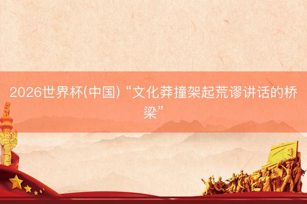 2026世界杯(中国) “文化莽撞架起荒谬讲话的桥梁”