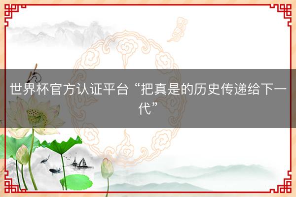 世界杯官方认证平台 “把真是的历史传递给下一代”