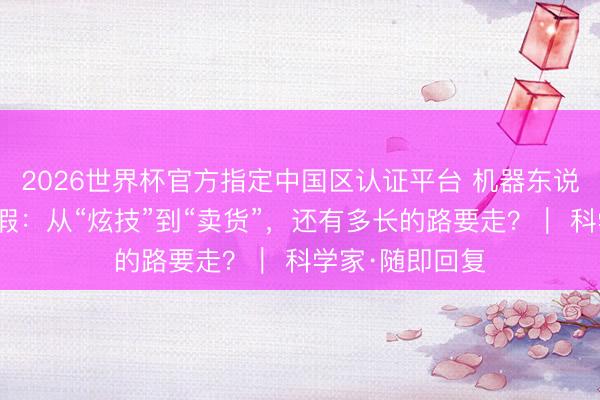 2026世界杯官方指定中国区认证平台 机器东说念主五一不休假:从“炫技”到“卖货”,还有多长的路要走?| 科学家·随即回复