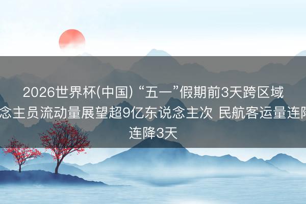 2026世界杯(中国) “五一”假期前3天跨区域东说念主员流动量展望超9亿东说念主次 民航客运量连降3天