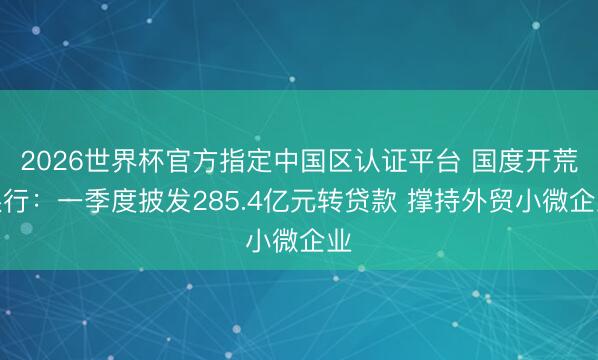 2026世界杯官方指定中国区认证平台 国度开荒银行：一季度披发285.4亿元转贷款 撑持外贸小微企业