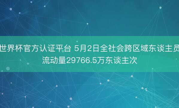 世界杯官方认证平台 5月2日全社会跨区域东谈主员流动量29766.5万东谈主次