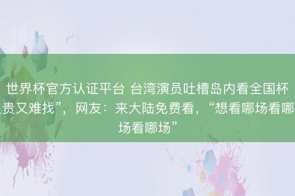 世界杯官方认证平台 台湾演员吐槽岛内看全国杯“又贵又难找”，网友：来大陆免费看，“想看哪场看哪场”