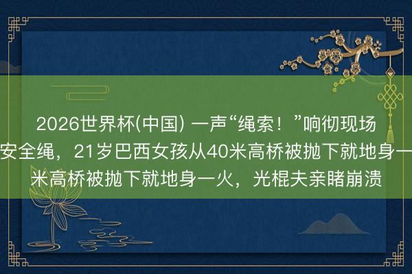 2026世界杯(中国) 一声“绳索!”响彻现场,职责主谈主员忘系安全绳,21岁巴西女孩从40米高桥被抛下就地身一火,光棍夫亲睹崩溃