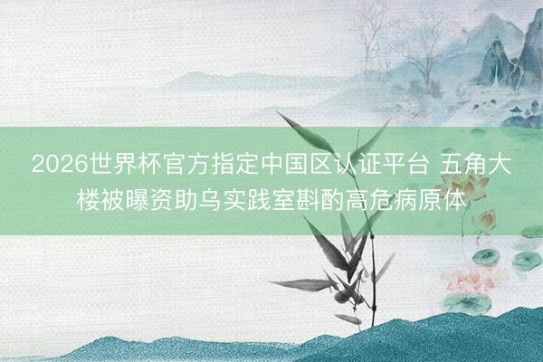 2026世界杯官方指定中国区认证平台 五角大楼被曝资助乌实践室斟酌高危病原体