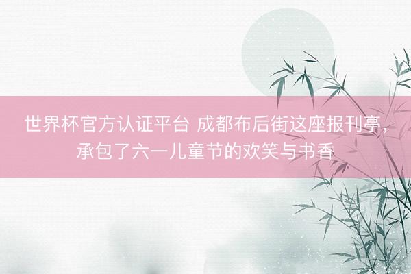 世界杯官方认证平台 成都布后街这座报刊亭，承包了六一儿童节的欢笑与书香