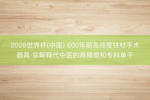 2026世界杯(中国) 600年前高纯度铁材手术器具 实解释代中医的高精度和专科单干