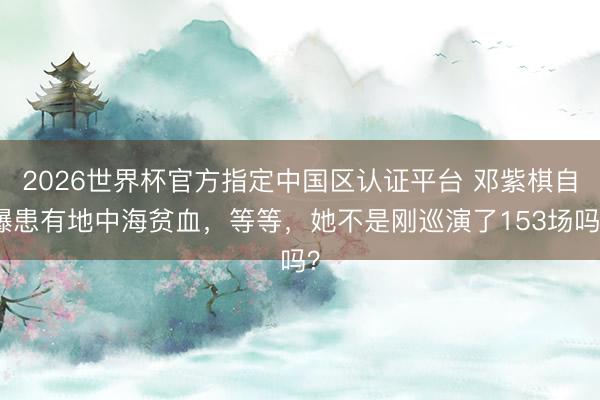 2026世界杯官方指定中国区认证平台 邓紫棋自曝患有地中海贫血，等等，她不是刚巡演了153场吗？