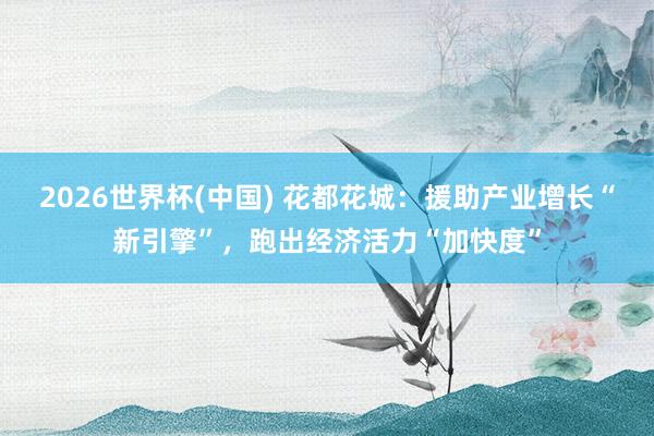 2026世界杯(中国) 花都花城：援助产业增长“新引擎”，跑出经济活力“加快度”