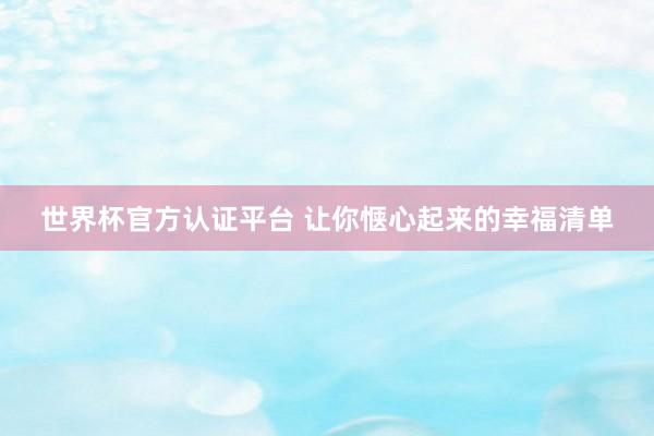 世界杯官方认证平台 让你惬心起来的幸福清单