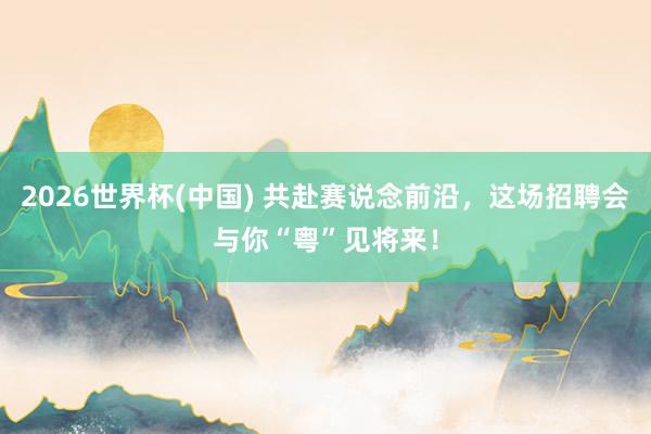 2026世界杯(中国) 共赴赛说念前沿，这场招聘会与你“粤”见将来！