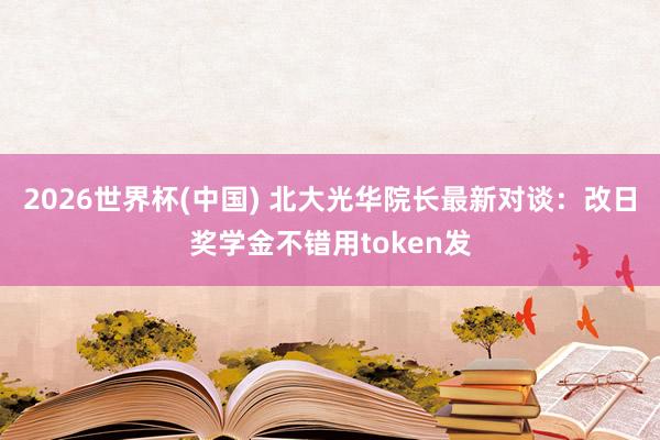 2026世界杯(中国) 北大光华院长最新对谈:改日奖学金不错用token发