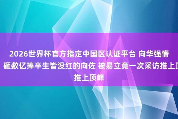 2026世界杯官方指定中国区认证平台 向华强懵了！砸数亿捧半生皆没红的向佐 被易立竟一次采访推上顶峰