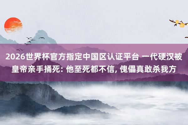 2026世界杯官方指定中国区认证平台 一代硬汉被皇帝亲手捅死: 他至死都不信， 傀儡真敢杀我方