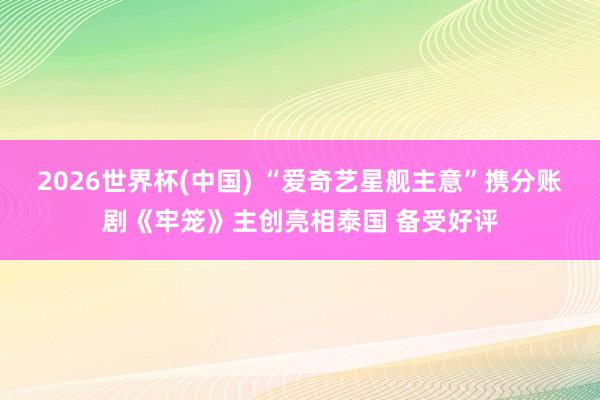 2026世界杯(中国) “爱奇艺星舰主意”携分账剧《牢笼》主创亮相泰国 备受好评