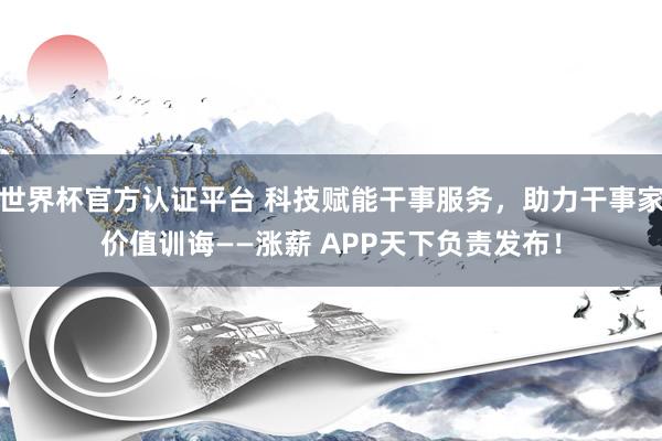 世界杯官方认证平台 科技赋能干事服务，助力干事家价值训诲——涨薪 APP天下负责发布！