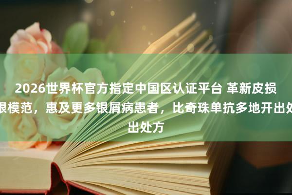 2026世界杯官方指定中国区认证平台 革新皮损断根模范,惠及更多银屑病患者,比奇珠单抗多地开出处方
