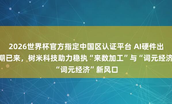 2026世界杯官方指定中国区认证平台 AI硬件出海2.0时期已来，树米科技助力稳执“来数加工”与“词元经济”新风口