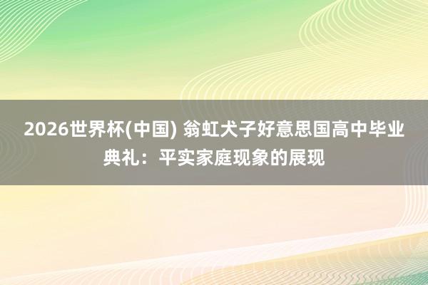 2026世界杯(中国) 翁虹犬子好意思国高中毕业典礼:平实家庭现象的展现