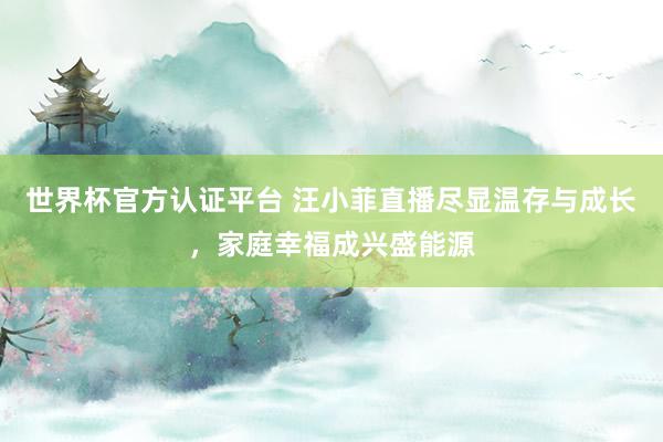 世界杯官方认证平台 汪小菲直播尽显温存与成长,家庭幸福成兴盛能源