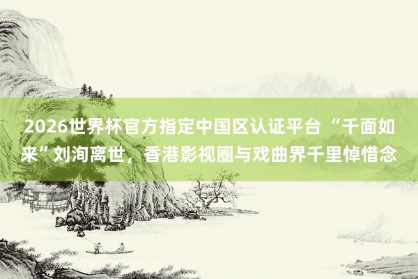 2026世界杯官方指定中国区认证平台 “千面如来”刘洵离世,香港影视圈与戏曲界千里悼惜念