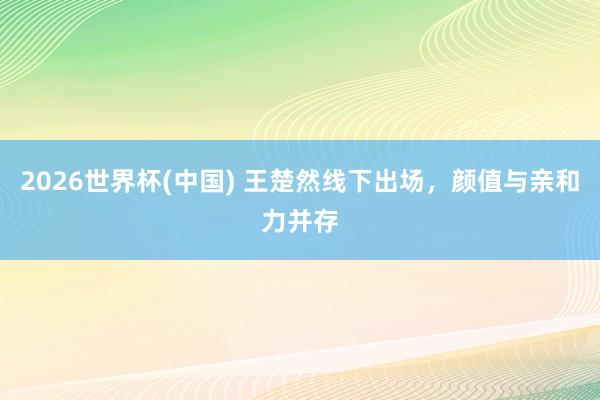 2026世界杯(中国) 王楚然线下出场，颜值与亲和力并存